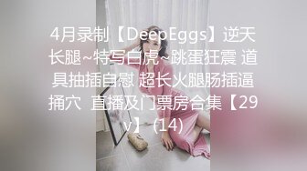 4月录制【DeepEggs】逆天长腿~特写白虎~跳蛋狂震 道具抽插自慰 超长火腿肠插逼捅穴  直播及门票房合集【29v】 (14)