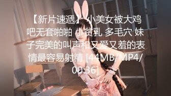 【新片速遞】 小美女被大鸡吧无套啪啪 小贫乳 多毛穴 妹子完美的叫声和又爱又羞的表情最容易射精 [44MB/MP4/00:36]