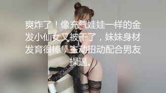 爽炸了！像充气娃娃一样的金发小仙女又被干了，妹妹身材发育很棒，主动扭动配合男友操逼。