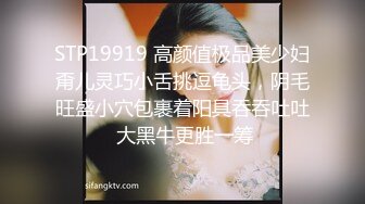 STP19919 高颜值极品美少妇甭儿灵巧小舌挑逗龟头，阴毛旺盛小穴包裹着阳具吞吞吐吐 大黑牛更胜一筹