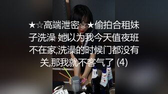 ★☆高端泄密☆★偷拍合租妹子洗澡 她以为我今天值夜班不在家,洗澡的时候门都没有关,那我就不客气了 (4)