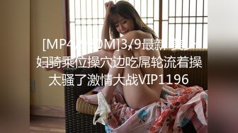 [MP4/980M]3/9最新 美少妇骑乘位操穴边吃屌轮流着操太骚了激情大战VIP1196