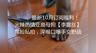 ⚫️⚫️最新10月订阅福利！火辣热情亚裔母狗【李露丝】露脸私拍，深喉口爆手交野战