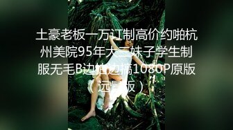 土豪老板一万订制高价约啪杭州美院95年大三妹子学生制服无毛B边拍边搞1080P原版（远景版）