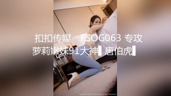 ✿扣扣传媒✿ FSOG063 专攻萝莉嫩妹91大神▌唐伯虎▌