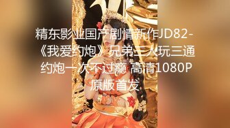 精东影业国产剧情新作JD82-《我爱约炮》兄弟三人玩三通 约炮一次不过瘾 高清1080P原版首发