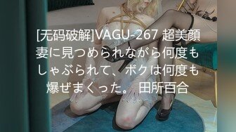 [无码破解]VAGU-267 超美顔妻に見つめられながら何度もしゃぶられて、ボクは何度も爆ぜまくった。 田所百合