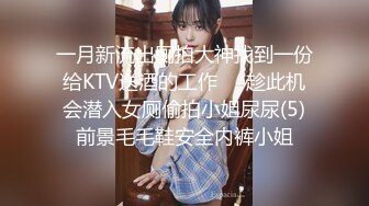 一月新流出厕拍大神找到一份给KTV送酒的工作❤️趁此机会潜入女厕偷拍小姐尿尿(5)前景毛毛鞋安全内裤小姐