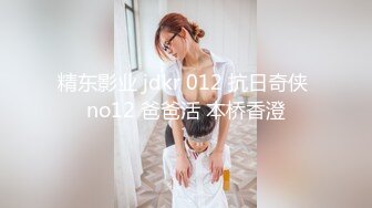 精东影业 jdkr 012 抗日奇侠 no12 爸爸活 本桥香澄