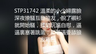 STP31742 溫柔的小少婦露臉深夜撩騷互動狼友，脫了襯衫就開始騷，揉奶玩逼自慰，逼逼裏塞著跳蛋，扣著逼要舔狼友雞巴