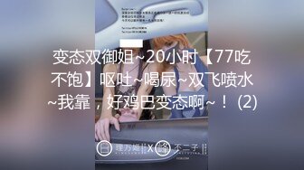 变态双御姐~20小时【77吃不饱】呕吐~喝尿~双飞喷水~我靠，好鸡巴变态啊~！ (2)