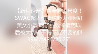 【新片速遞】露全脸大尺度！SWAG超人气清纯脸大胸网红美女小媛 喝了强效催情药以后被大肉棒干得不要不要的[439M/MP4/20:27]