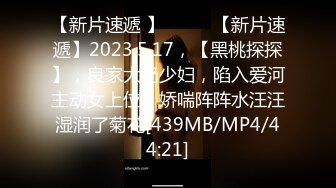 【新片速遞 】♈ ♈ ♈【新片速遞】2023.5.17，【黑桃探探】，良家大奶少妇，陷入爱河主动女上位，娇喘阵阵水汪汪湿润了菊花[439MB/MP4/44:21]