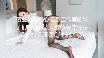 精品厕拍初心健身工作室的妹子们的和私人女教练经常健身锻炼的逼,那是Q弹无比 (3)