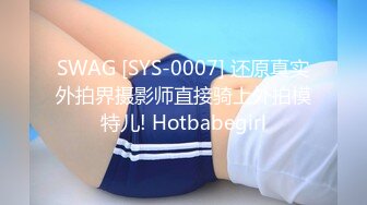 SWAG [SYS-0007] 还原真实外拍界摄影师直接骑上外拍模特儿! Hotbabegirl