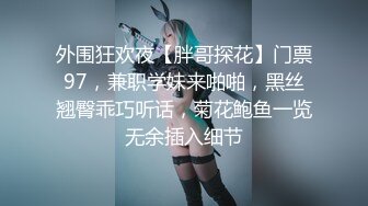 外围狂欢夜【胖哥探花】门票97，兼职学妹来啪啪，黑丝翘臀乖巧听话，菊花鲍鱼一览无余插入细节