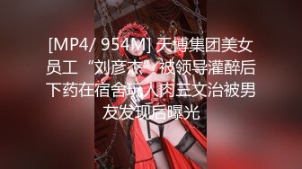 [MP4/ 954M] 天博集团美女员工“刘彦杰”被领导灌醉后下药在宿舍玩人肉三文治被男友发现后曝光