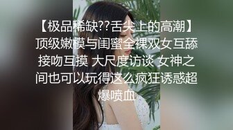 【极品稀缺??舌尖上的高潮】顶级嫩模与闺蜜全裸双女互舔接吻互摸 大尺度访谈 女神之间也可以玩得这么疯狂诱惑超爆喷血