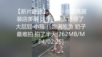 【新片速遞】商城抄底漂亮服装店美眉 这个视角太诱惑了 大屁屁 小骚丁 饱满鲍鱼 奶子最难拍 拍了半天[262MB/MP4/02:25]