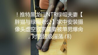 ！推特黑龙江NTR绿帽夫妻【胖猫与绿帽老公】家中安装摄像头虚空欣赏骚妻被单男爆肏，对话超级淫荡 (8)