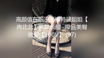 高颜值在职平面模特骚姐姐【冉北北】高跟长腿~极品美臀做爱【100V】 (97)