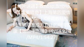 【新片速遞】&nbsp;&nbsp;✨【唯美猎奇】上海第四爱情侣「MeiMei」OF调教私拍 训练男朋友成为真正的母狗奴隶【第二十三弹】(4v)[4.92G/MP4/1:54:27]