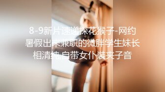 8-9新片速递探花猴子-网约暑假出来兼职的微胖学生妹长相清纯,自带女仆裝夹子音