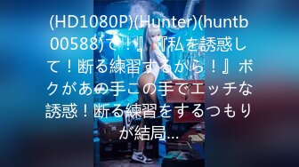 (HD1080P)(Hunter)(huntb00588)て！』『私を誘惑して！断る練習するから！』ボクがあの手この手でエッチな誘惑！断る練習をするつもりが結局…