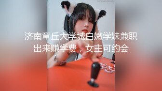 济南章丘大学城白嫩学妹兼职出来赚学费，女主可约会