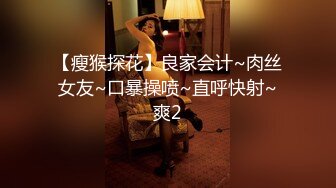 【瘦猴探花】良家会计~肉丝女友~口暴操喷~直呼快射~爽2