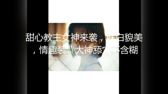 甜心教主女神来袭，肤白貌美，情趣装，大神舔穴不含糊