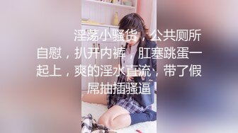 ❤️❤️淫荡小骚货，公共厕所自慰，扒开内裤，肛塞跳蛋一起上，爽的淫水直流，带了假屌抽插骚逼