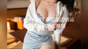 萝莉社 lls-197 泰国路边搭讪美女後带回酒店爆操