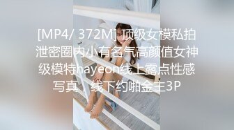 [MP4/ 372M] 顶级女模私拍泄密圈内小有名气高颜值女神级模特hayeon线上露点性感写真，线下约啪金主3P