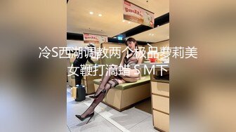 冷S西湖调教两个极品萝莉美女鞭打滴蜡ＳＭ下