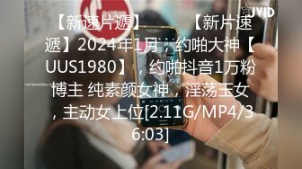 【新速片遞】 ♈♈♈【新片速遞】2024年1月，约啪大神【UUS1980】，约啪抖音1万粉博主 纯素颜女神，淫荡玉女，主动女上位[2.11G/MP4/36:03]