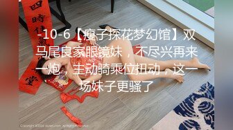 -10-6【瘦子探花梦幻馆】双马尾良家眼镜妹，不尽兴再来一炮，主动骑乘位扭动，这一场妹子更骚了