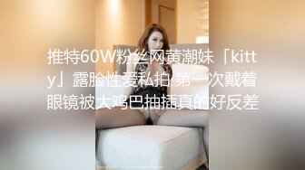 推特60W粉丝网黄潮妹「kitty」露脸性爱私拍 第一次戴着眼镜被大鸡巴抽插真的好反差