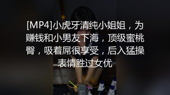 [MP4]小虎牙清纯小姐姐，为赚钱和小男友下海，顶级蜜桃臀，吸着屌很享受，后入猛操表情胜过女优