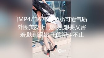 [MP4/ 367M] 娇小可爱气质外围美女上门服务 想要又害羞,肤白逼嫩,干的淫叫不止