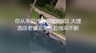 你从未见过的刺激仰拍1 大理酒店老婆高潮迭起骚叫不断