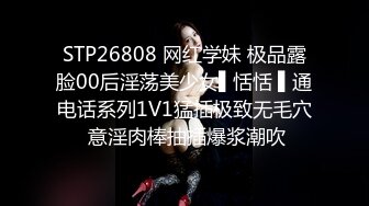 STP26808 网红学妹 极品露脸00后淫荡美少女▌恬恬 ▌通电话系列1V1猛插极致无毛穴 意淫肉棒抽插爆浆潮吹