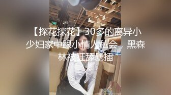 【探花探花】30多的离异小少妇家中跟小情人私会，黑森林被狂舔暴插