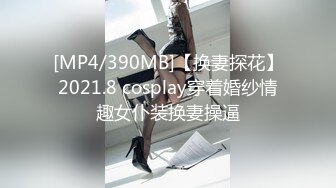 [MP4/390MB]【换妻探花】2021.8 cosplay穿着婚纱情趣女仆装换妻操逼