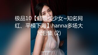 极品10【超级美少女~知名网红、平模下海】hanna多场大尺合集 (2)