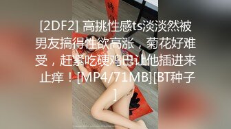 [2DF2] 高挑性感ts淡淡然被男友搞得性欲高涨，菊花好难受，赶紧吃硬鸡巴让他插进来 止痒！[MP4/71MB][BT种子]