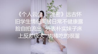 《个人云盘㊙️泄密》远古怀旧学生情侣同居日常不健康露脸自拍流出✅外表朴实妹子床上反差极大✅肉棒吃的很溜