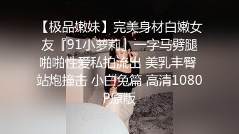 【极品嫩妹】完美身材白嫩女友『91小萝莉』一字马劈腿啪啪性爱私拍流出 美乳丰臀 站炮撞击 小白兔篇 高清1080P原版