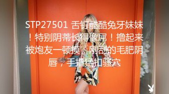 STP27501 舌钉酷酷兔牙妹妹！特别阴蒂长得像屌！撸起来被炮友一顿摸，刚刮的毛肥阴唇，手指猛扣骚穴