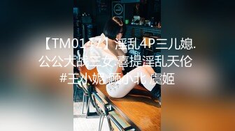 【TM0147】淫乱4P三儿媳.公公大战三女.喜提淫乱天伦 #王小妮 顾小北 虞姬